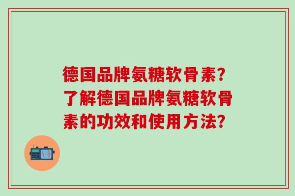 德国品牌氨糖软骨素？了解德国品牌氨糖软骨素的功效和使用方法？