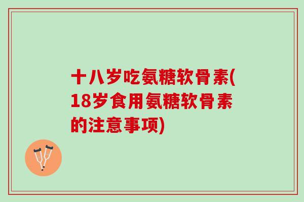 十八岁吃氨糖软骨素(18岁食用氨糖软骨素的注意事项)