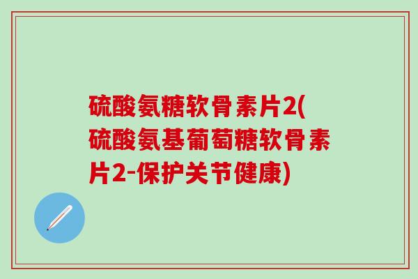 硫酸氨糖软骨素片2(硫酸氨基葡萄糖软骨素片2-保护关节健康)