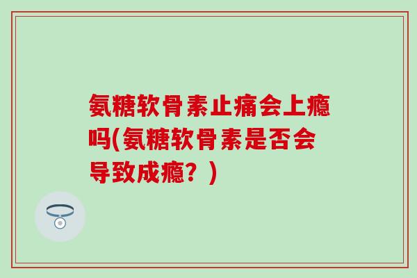 氨糖软骨素止痛会上瘾吗(氨糖软骨素是否会导致成瘾？)