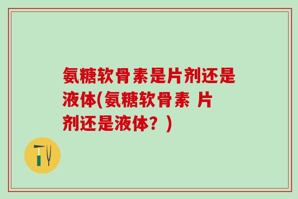 氨糖软骨素是片剂还是液体(氨糖软骨素 片剂还是液体?) 氨糖软骨素是片剂还是液体(氨糖软骨素 片剂还是液体?)
