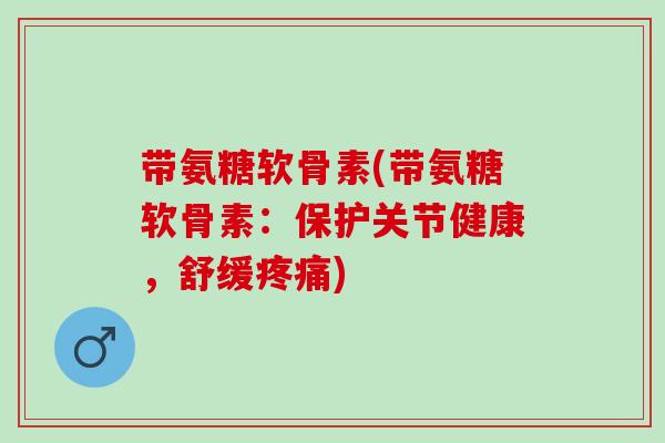 带氨糖软骨素(带氨糖软骨素：保护关节健康，舒缓疼痛)