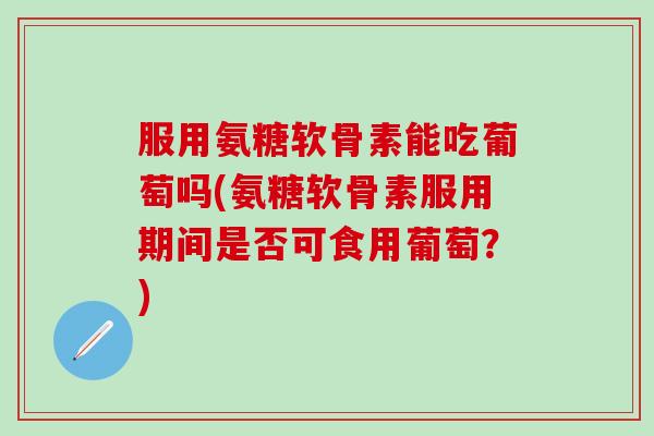 服用氨糖软骨素能吃葡萄吗(氨糖软骨素服用期间是否可食用葡萄？)