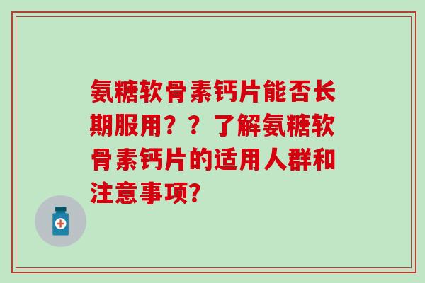 氨糖软骨素钙片能否长期服用？？了解氨糖软骨素钙片的适用人群和注意事项？