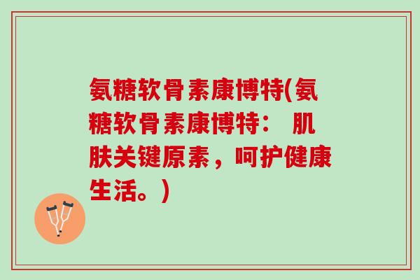氨糖软骨素康博特(氨糖软骨素康博特: 关键原素,呵护健康生活。) 氨糖软骨素康博特(氨糖软骨素康博特: 关键原素,呵护健康生活。)