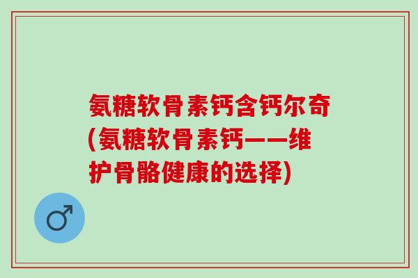 氨糖软骨素钙含钙尔奇(氨糖软骨素钙——维护骨骼健康的选择) 氨糖软骨素钙含钙尔奇(氨糖软骨素钙——维护骨骼健康的选择)