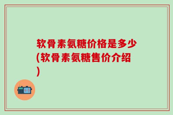 软骨素氨糖价格是多少(软骨素氨糖售价介绍)