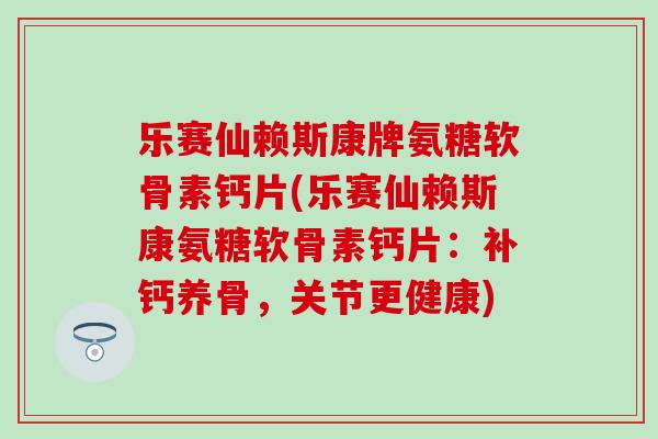乐赛仙赖斯康牌氨糖软骨素钙片(乐赛仙赖斯康氨糖软骨素钙片：补钙养骨，关节更健康)