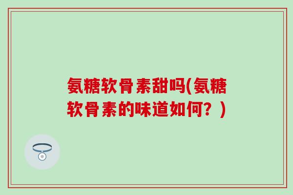 氨糖软骨素甜吗(氨糖软骨素的味道如何？)
