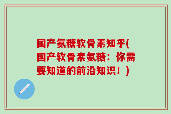 国产氨糖软骨素知乎(国产软骨素氨糖：你需要知道的前沿知识！)