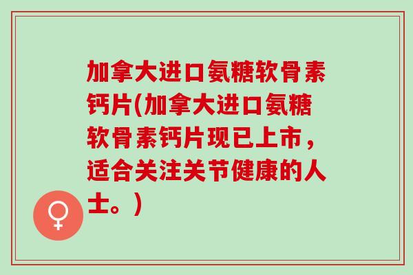 加拿大进口氨糖软骨素钙片(加拿大进口氨糖软骨素钙片现已上市，适合关注关节健康的人士。)