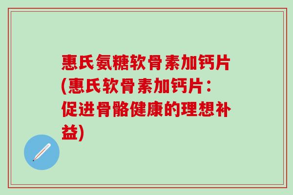 惠氏氨糖软骨素加钙片(惠氏软骨素加钙片:促进骨骼健康的理想补益) 惠氏氨糖软骨素加钙片(惠氏软骨素加钙片:促进骨骼健康的理想补益)