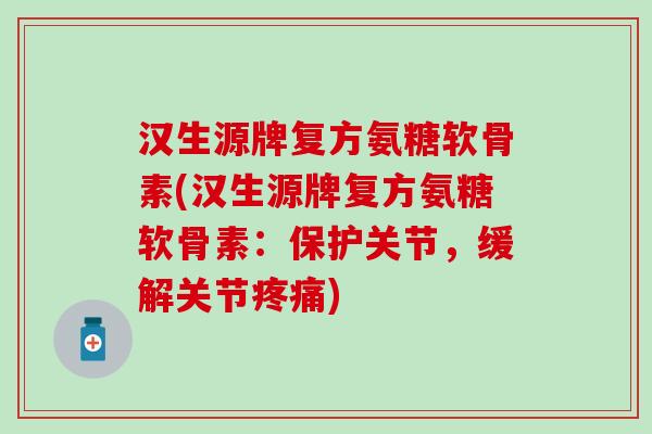 汉生源牌复方氨糖软骨素(汉生源牌复方氨糖软骨素：保护关节，缓解关节)