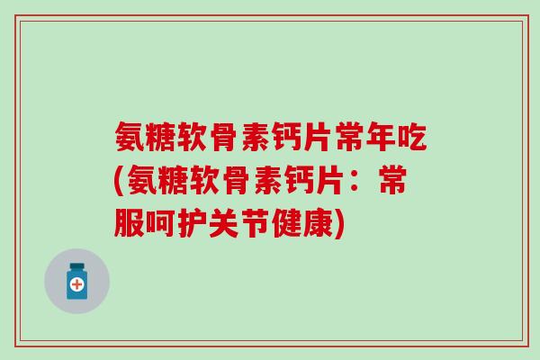 氨糖软骨素钙片常年吃(氨糖软骨素钙片：常服呵护关节健康)