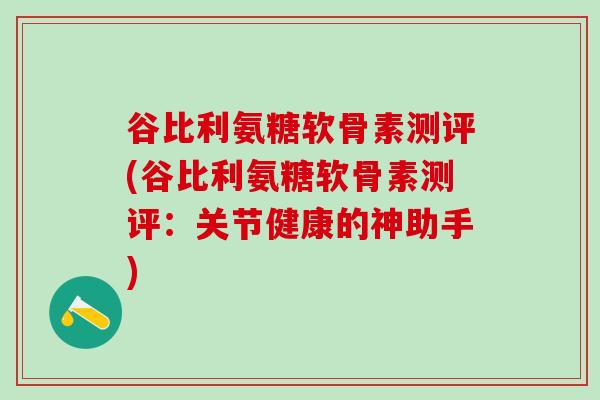 谷比利氨糖软骨素测评(谷比利氨糖软骨素测评：关节健康的神助手)