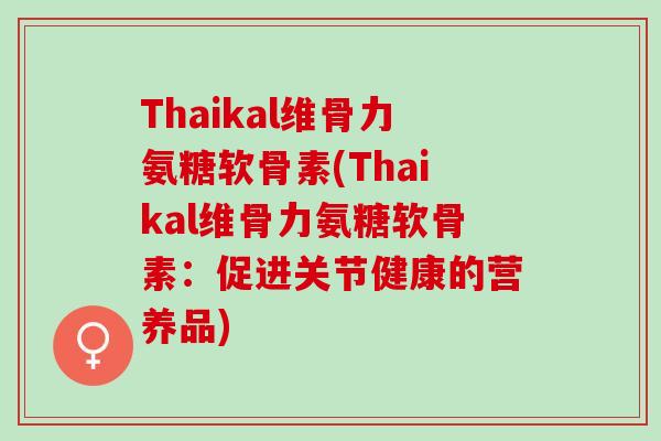 Thaikal维骨力氨糖软骨素(Thaikal维骨力氨糖软骨素：促进关节健康的营养品)