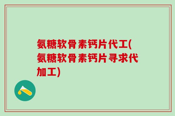 氨糖软骨素钙片代工(氨糖软骨素钙片寻求代加工)