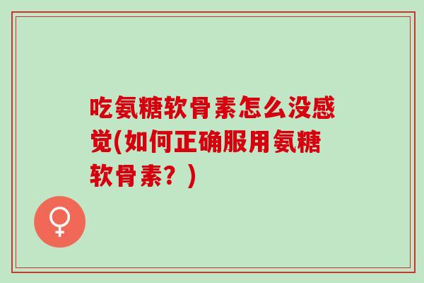 吃氨糖软骨素怎么没感觉(如何正确服用氨糖软骨素？)
