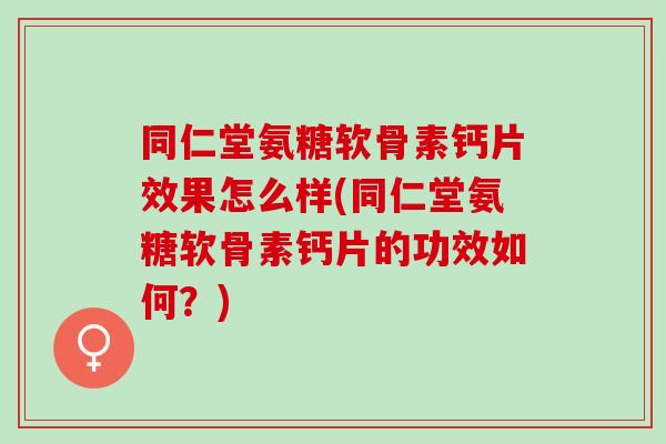 同仁堂氨糖软骨素钙片效果怎么样(同仁堂氨糖软骨素钙片的功效如何？)