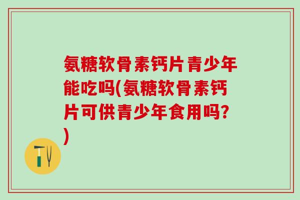 氨糖软骨素钙片青少年能吃吗(氨糖软骨素钙片可供青少年食用吗？)