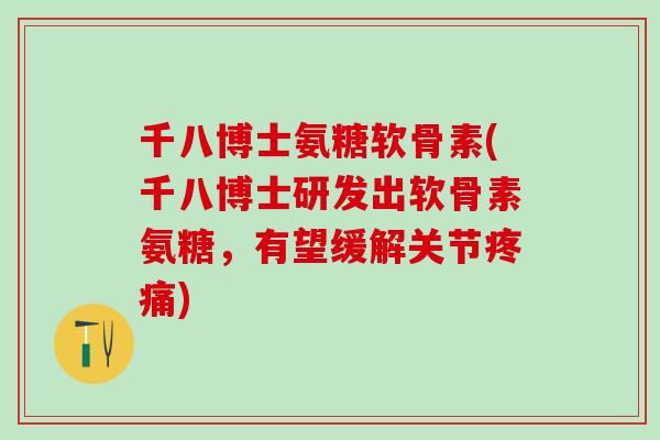 千八博士氨糖软骨素(千八博士研发出软骨素氨糖，有望缓解关节疼痛)