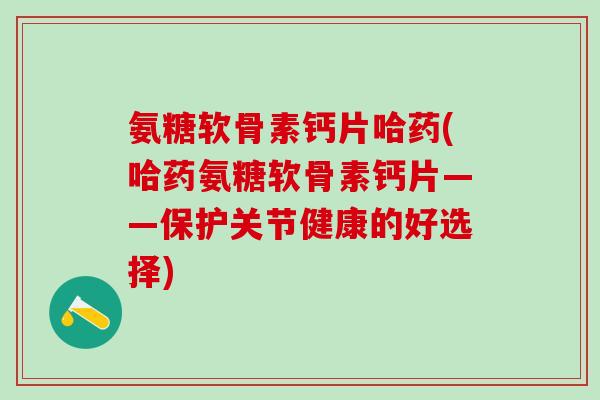 氨糖软骨素钙片哈药(哈药氨糖软骨素钙片——保护关节健康的好选择)