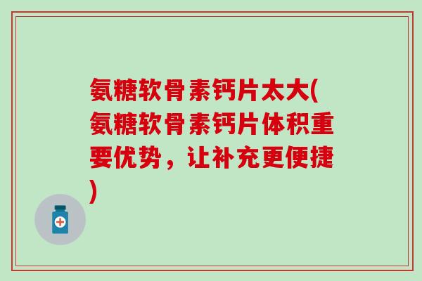 氨糖软骨素钙片太大(氨糖软骨素钙片体积重要优势，让补充更便捷)