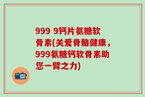999 9钙片氨糖软骨素(关爱骨骼健康，999氨糖钙软骨素助您一臂之力)