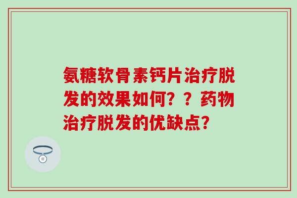 氨糖软骨素钙片治疗脱发的效果如何？？药物治疗脱发的优缺点？