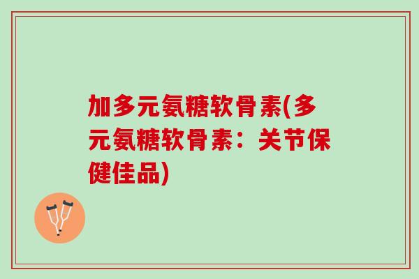加多元氨糖软骨素(多元氨糖软骨素：关节保健佳品)