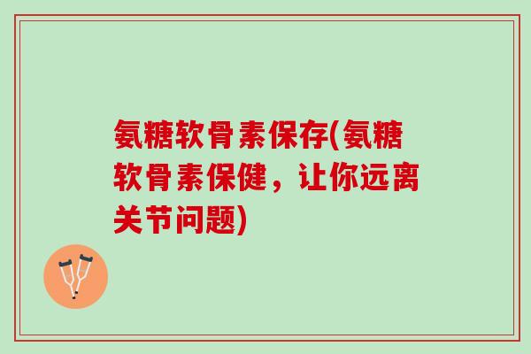 氨糖软骨素保存(氨糖软骨素保健，让你远离关节问题)