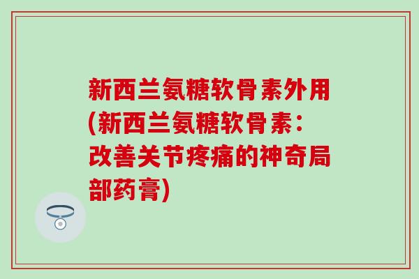 新西兰氨糖软骨素外用(新西兰氨糖软骨素:改善关节的神奇局部药膏) 新西兰氨糖软骨素外用(新西兰氨糖软骨素:改善关节的神奇局部药膏)