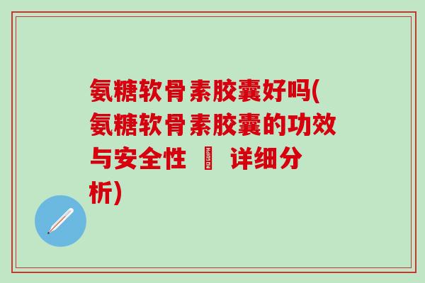 氨糖软骨素胶囊好吗(氨糖软骨素胶囊的功效与安全性 – 详细分析)