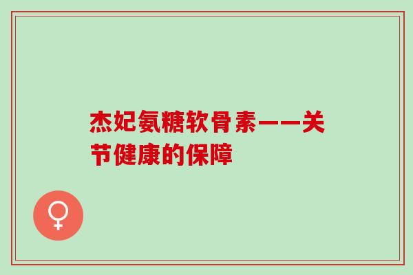 杰妃氨糖软骨素——关节健康的保障 杰妃氨糖软骨素——关节健康的保障