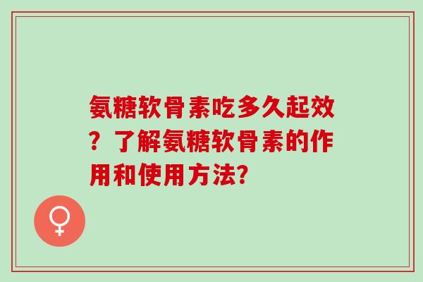 氨糖软骨素吃多久起效?了解氨糖软骨素的作用和使用方法? 氨糖软骨素吃多久起效?了解氨糖软骨素的作用和使用方法?