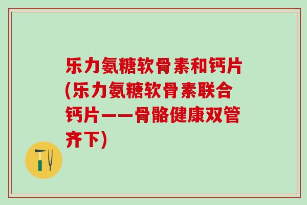 乐力氨糖软骨素和钙片(乐力氨糖软骨素联合钙片——骨骼健康双管齐下)