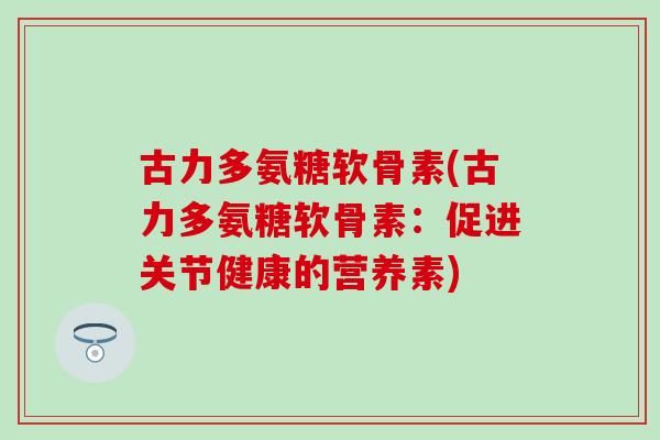 古力多氨糖软骨素(古力多氨糖软骨素：促进关节健康的营养素)