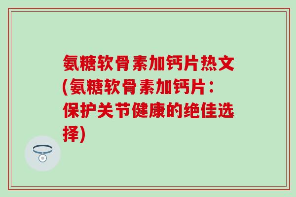 氨糖软骨素加钙片热文(氨糖软骨素加钙片：保护关节健康的绝佳选择)