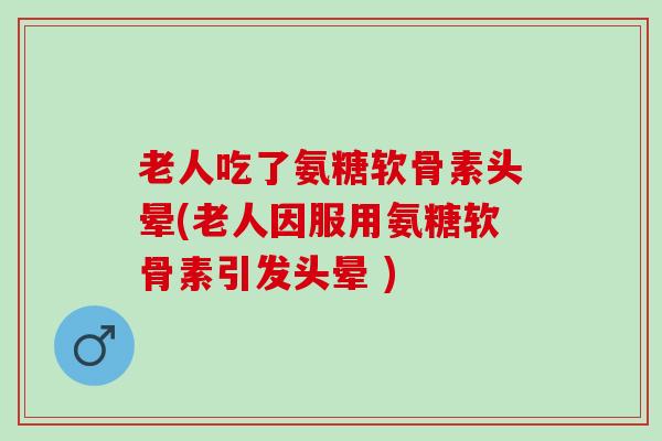 老人吃了氨糖软骨素头晕(老人因服用氨糖软骨素引发头晕 )