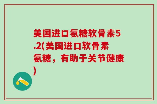 美国进口氨糖软骨素5.2(美国进口软骨素氨糖,有助于关节健康) 美国进口氨糖软骨素5.2(美国进口软骨素氨糖,有助于关节健康)