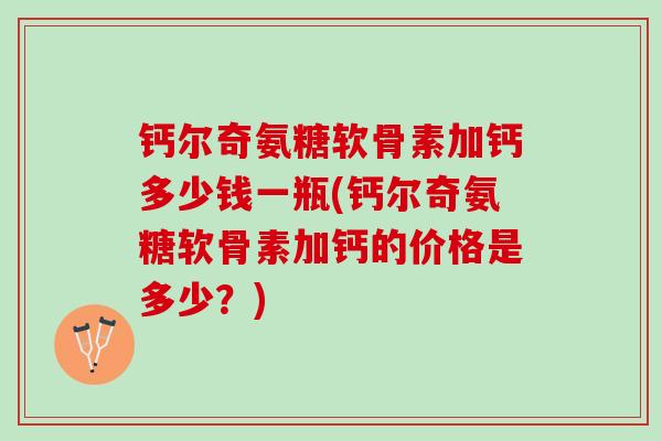 钙尔奇氨糖软骨素加钙多少钱一瓶(钙尔奇氨糖软骨素加钙的价格是多少？)