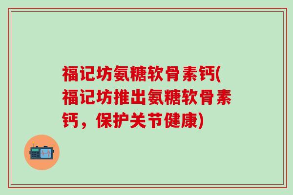 福记坊氨糖软骨素钙(福记坊推出氨糖软骨素钙，保护关节健康)