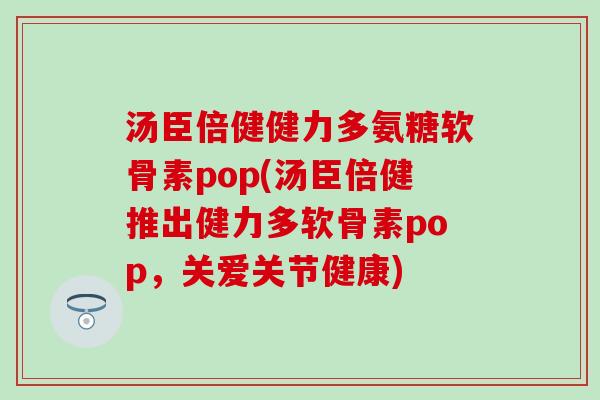汤臣倍健健力多氨糖软骨素pop(汤臣倍健推出健力多软骨素pop，关爱关节健康)