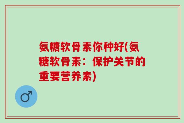 氨糖软骨素你种好(氨糖软骨素：保护关节的重要营养素)