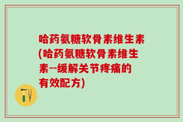 哈药氨糖软骨素维生素(哈药氨糖软骨素维生素--缓解关节疼痛的有效配方)