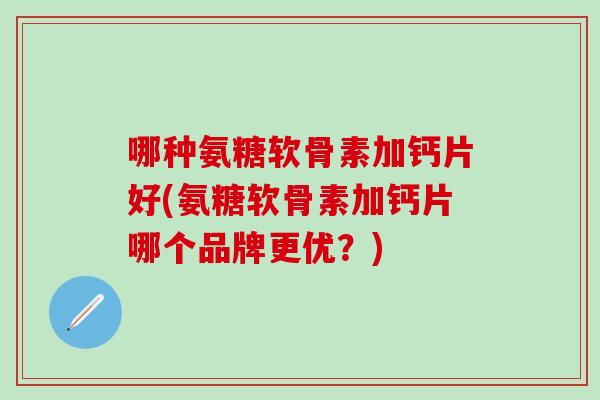 哪种氨糖软骨素加钙片好(氨糖软骨素加钙片哪个品牌更优？)