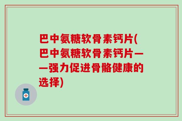 巴中氨糖软骨素钙片(巴中氨糖软骨素钙片——强力促进骨骼健康的选择)