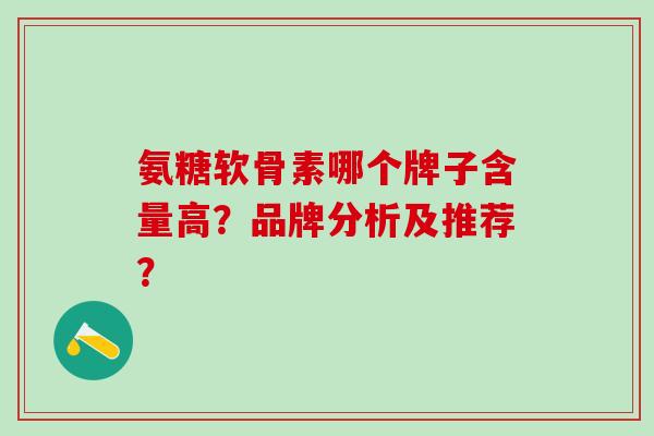 氨糖软骨素哪个牌子含量高？品牌分析及推荐？