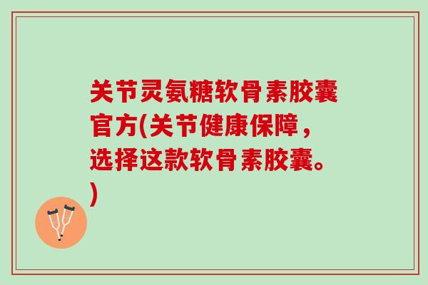 关节灵氨糖软骨素胶囊官方(关节健康保障,选择这款软骨素胶囊。) 关节灵氨糖软骨素胶囊官方(关节健康保障,选择这款软骨素胶囊。)