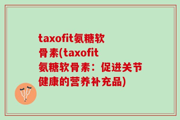 taxofit氨糖软骨素(taxofit氨糖软骨素：促进关节健康的营养补充品)